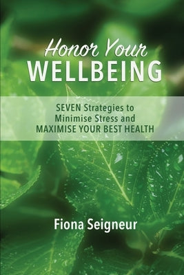 Honor Your WELLBEING: SEVEN strategies to minimise stress and MAXIMISE YOUR BEST HEALTH by Seigneur, Fiona