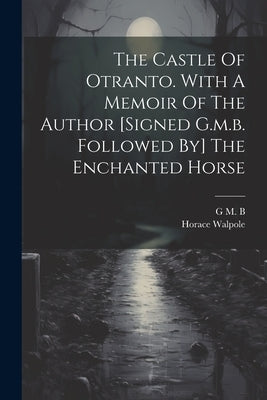 The Castle Of Otranto. With A Memoir Of The Author [signed G.m.b. Followed By] The Enchanted Horse by Horace Walpole (4th Earl of Orford )