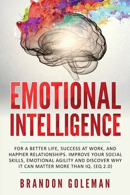Emotional Intelligence: For a Better Life, success at work, and happier relationships. Improve Your Social Skills, Emotional Agility and Disco by Goleman, Brandon