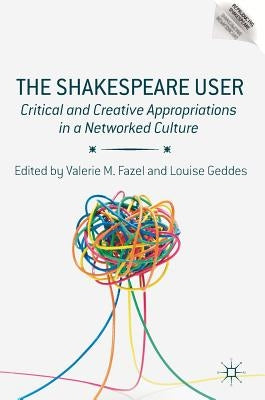The Shakespeare User: Critical and Creative Appropriations in a Networked Culture by Fazel, Valerie M.