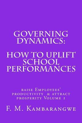 Governing Dynamics: How to Uplift School Performances: How to uplift School Performances, Raise Employees Productivity & Attract Prosperity Volume 1 by Kambarangwe, Festo Michael