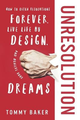 UnResolution: How to Ditch Resolutions Forever, Live Life by Design, and Achieve Your Dreams by Baker, Tommy