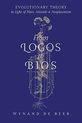 From Logos to Bios: Evolutionary Theory in Light of Plato, Aristotle & Neoplatonism by de Beer, Wynand