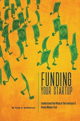 Funding Your Startup: Understand the Mind of the Investor and Raise Money Fast by McWhirter, Todd E.