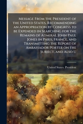 Message From the President of the United States, Recommending an Appropriation by Congress to be Expended in Searching for the Remains of Admiral John by United States President (1901-1909 Ro