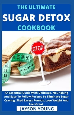 The Ultimate Sugar Detox Cookbook: An Essential Guide With Delicious, Nourishing And Easy-To-Follow Recipes To Eliminate Sugar Craving, Shed Excess Po by Jayson Young