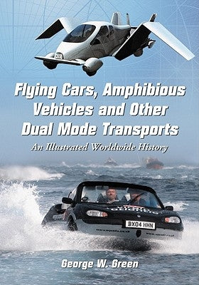 Flying Cars, Amphibious Vehicles and Other Dual Mode Transports: An Illustrated Worldwide History by Green, George W.