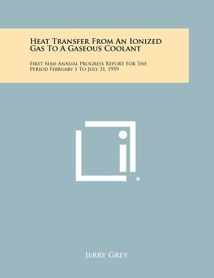 Heat Transfer from an Ionized Gas to a Gaseous Coolant: First Semi-Annual Progress Report for the Period February 1 to July 31, 1959 by Grey, Jerry