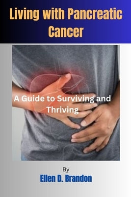 Living with Pancreatic Cancer: A Guide to Surviving and Thriving by Brandon, Ellen D.
