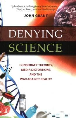 Denying Science: Conspiracy Theories, Media Distortions, and the War Against Reality by Grant, John