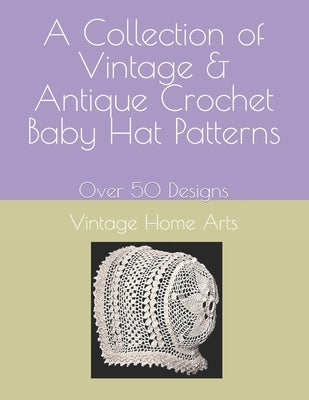 A Collection of Vintage & Antique Crochet Baby Hat Patterns: Over 50 Designs by Vintagehomearts