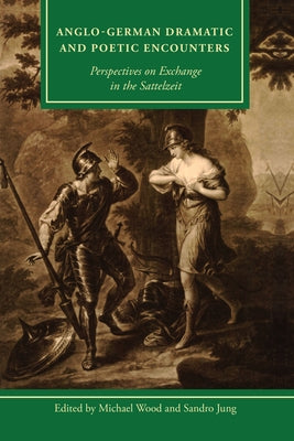 Anglo-German Dramatic and Poetic Encounters: Perspectives on Exchange in the Sattelzeit by Wood, Michael