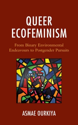 Queer Ecofeminism: From Binary Environmental Endeavours to Postgender Pursuits by Ourkiya, Asmae