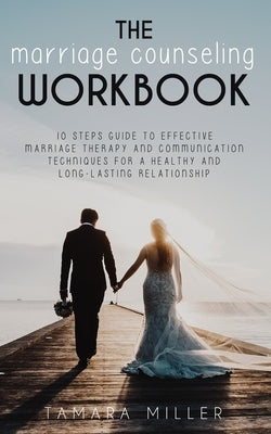The Marriage Counseling Workbook: 10 Steps Guide to Effective Marriage Therapy and Communication Techniques for a Healthy and Long Lasting Relationshi by Miller, Tamara