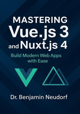 Mastering Vue.js 3 and Nuxt.js 4: Build Modern Web Apps with Ease by Neudorf, Benjamin