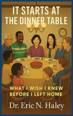 It Starts at the Dinner Table: What I Wish I knew Before I Left Home by Haley, Eric N.