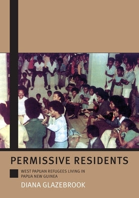 Permissive Residents: West Papuan refugees living in Papua New Guinea by Glazebrook, Diana