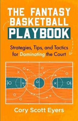 The Fantasy Basketball Playbook: : Strategies, Tips, and Tactics for Dominating the Court by Eyers, Cory Scott