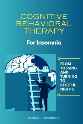 Cognitive Behavioral Therapy For Insomnia: From Tossing and Turning to Restful Nights by D. Bradham, Robert