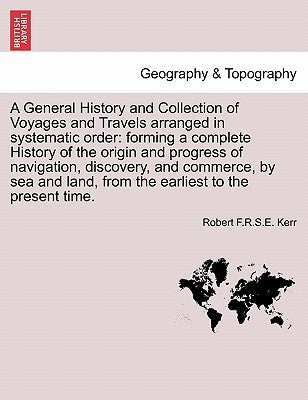 A General History and Collection of Voyages and Travels arranged in systematic order: forming a complete History of the origin and progress of navigat by Kerr, Robert F. R. S. E.