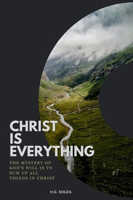 Christ Is Everything: The Mystery of God's Will is to Sum Up All Things in Christ by Souza, H. G.