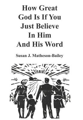 How Great God Is If You Just Believe In Him And His Word by Matheson-Bailey, Susan J.