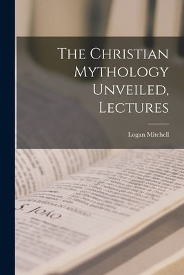 The Christian Mythology Unveiled, Lectures by Mitchell, Logan