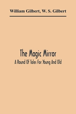 The Magic Mirror: A Round Of Tales For Young And Old by Gilbert, William