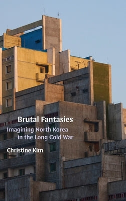 Brutal Fantasies: Imagining North Korea in the Long Cold War by Kim, Christine
