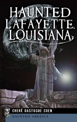 Haunted Lafayette, Louisiana by Coen, Chere Dastugue