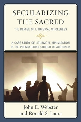 Secularizing the Sacred: The Demise of Liturgical Wholeness by Webster, John E.