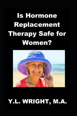 Is Hormone Replacement Therapy Safe for Women?: Benefits and Risks of Conventional Hormone Replacement Therapy (HRT) and Bioidentical Hormone Replacem by Wright M. a., Y. L.