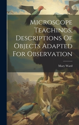 Microscope Teachings, Descriptions Of Objects Adapted For Observation by (Hon )., Mary Ward