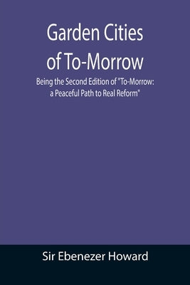 Garden Cities of To-Morrow; Being the Second Edition of To-Morrow: a Peaceful Path to Real Reform by Ebenezer Howard