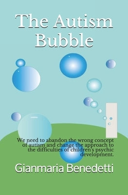 The Autism Bubble: We need to abandon the wrong concept of autism and change the approach to the difficulties of children's psychic development. by Benedetti, Gianmaria