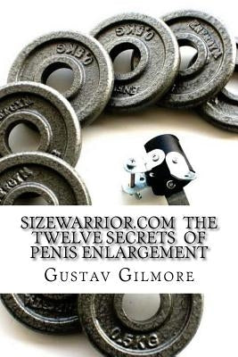 SIZEWARRIOR.COM The Twelve Secrets of Penis Enlargement: The workhorse of the adult movie industry now available to all.Make her happy. by Gilmore, Gustav