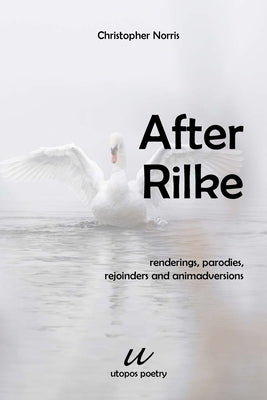 After Rilke: renderings, parodies, rejoinders and animadversions by Norris, Christopher