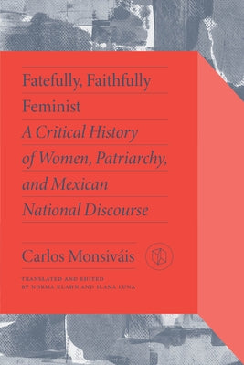 Fatefully, Faithfully Feminist: A Critical History of Women, Patriarchy, and Mexican National Discourse by Monsiváis, Carlos