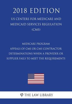 Medicare Program - Appeals of CMS or CMS Contractor Determinations When a Provider or Supplier Fails to Meet the Requirements (US Centers for Medicare by The Law Library