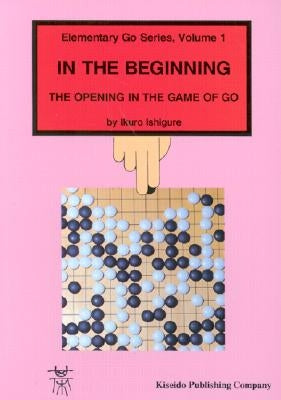 In the Beginning: The Opening in the Game of Go by Ishigure, Ikuro