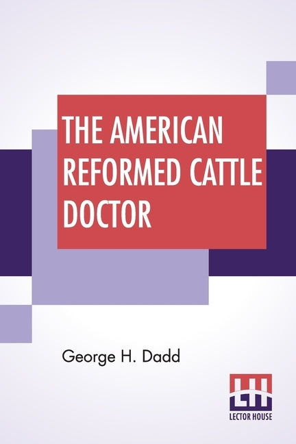 The American Reformed Cattle Doctor: Containing The Necessary Information For Preserving The Health And Curing The Diseases Of Oxen, Cows, Sheep by Dadd, George H.