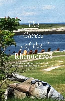 The Caress of the Rhinoceros: a collection of poetry by Kate Leigh, the children of Portsmouth, NH, and beyond by Leigh, Kate