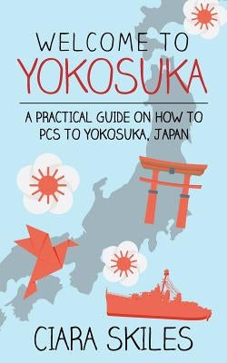 Welcome to Yokosuka: A Practical Guide on How to PCs to Yokosuka, Japan by Skiles, Ciara