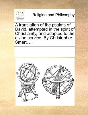 A Translation of the Psalms of David, Attempted in the Spirit of Christianity, and Adapted to the Divine Service. by Christopher Smart, ... by Multiple Contributors