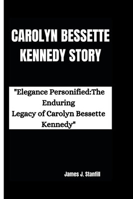 Carolyn Bessette Kennedy Story: "Elegance Personified: The Enduring Legacy of Carolyn Bessette Kennedy" by J. Stanfill, James
