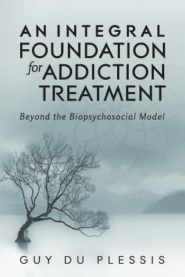 An Integral Foundation for Addiction Treatment: Beyond the Biopsychosocial Model by Du Plessis, Guy