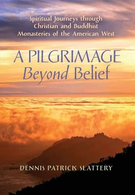 A Pilgrimage Beyond Belief: Spiritual Journeys through Christian and Buddhist Monasteries of the American West by Slattery, Dennis Patrick
