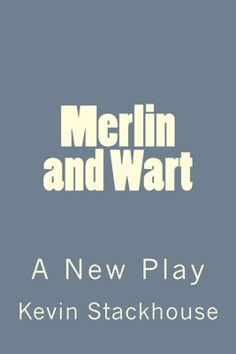 Merlin and Wart: A New Play by Stackhouse, Kevin