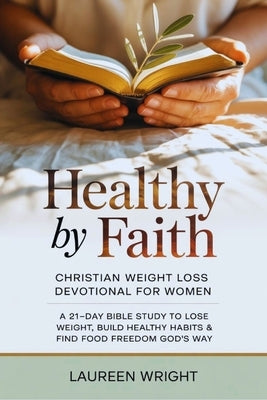Healthy by Faith: Christian Weight Loss Devotional for Women: A 21-Day Bible Study to Lose Weight, Build Healthy Habits & Find Food Freedom God's Way by Wright, Laureen