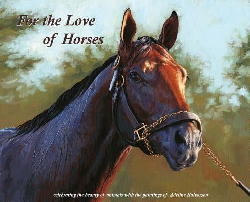 For the Love of Horses: Celebrating the beauty of animals with the paintings of Adeline Halvorson by Adeline, Halvorson